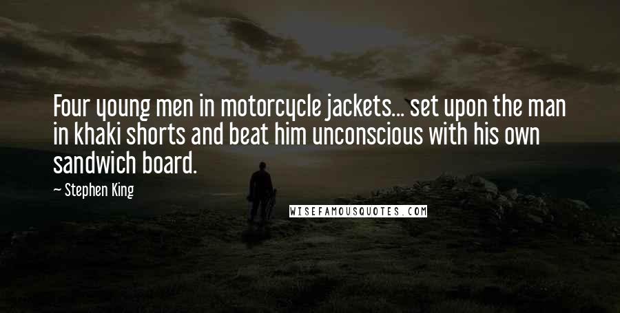 Stephen King Quotes: Four young men in motorcycle jackets... set upon the man in khaki shorts and beat him unconscious with his own sandwich board.