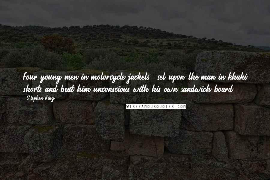 Stephen King Quotes: Four young men in motorcycle jackets... set upon the man in khaki shorts and beat him unconscious with his own sandwich board.