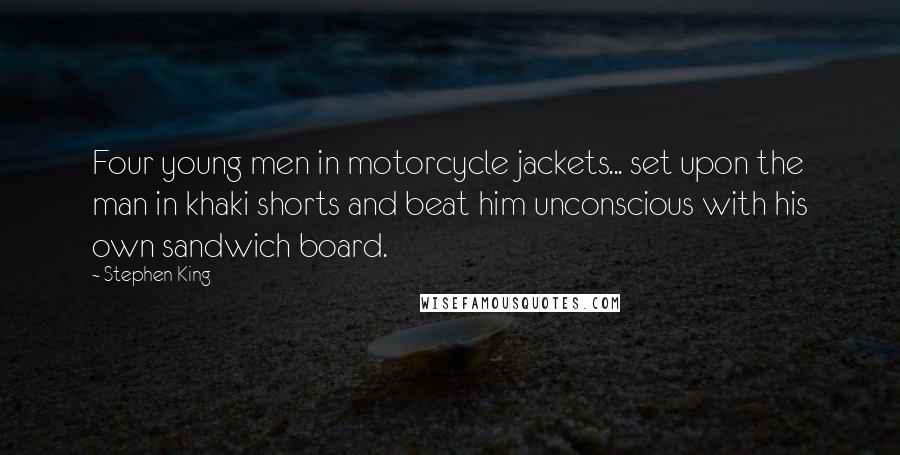 Stephen King Quotes: Four young men in motorcycle jackets... set upon the man in khaki shorts and beat him unconscious with his own sandwich board.