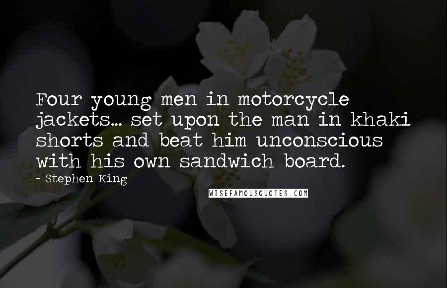 Stephen King Quotes: Four young men in motorcycle jackets... set upon the man in khaki shorts and beat him unconscious with his own sandwich board.