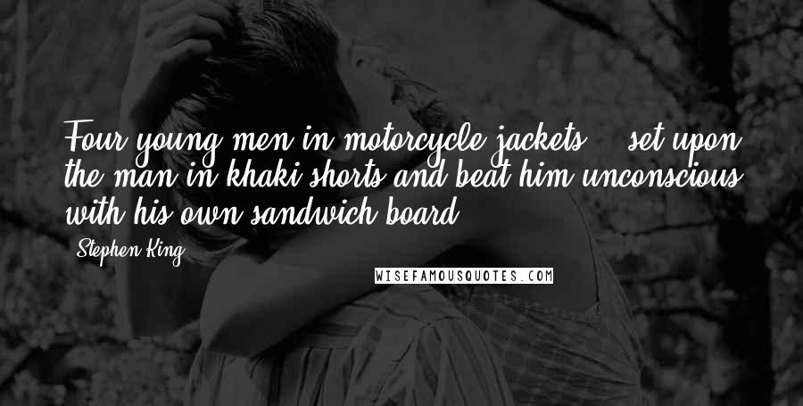Stephen King Quotes: Four young men in motorcycle jackets... set upon the man in khaki shorts and beat him unconscious with his own sandwich board.