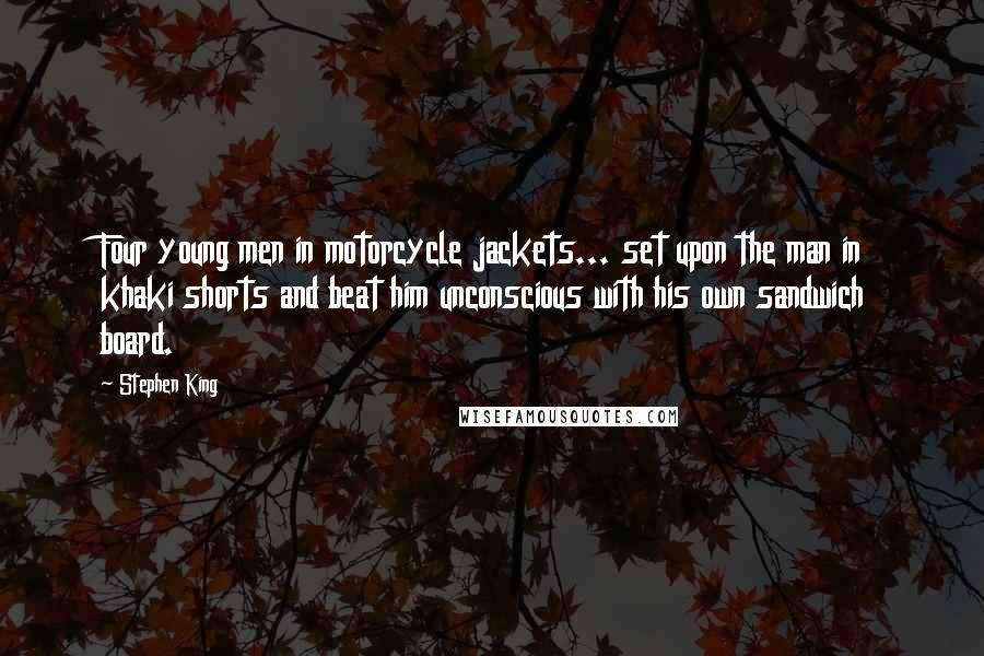 Stephen King Quotes: Four young men in motorcycle jackets... set upon the man in khaki shorts and beat him unconscious with his own sandwich board.
