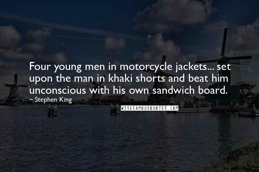 Stephen King Quotes: Four young men in motorcycle jackets... set upon the man in khaki shorts and beat him unconscious with his own sandwich board.
