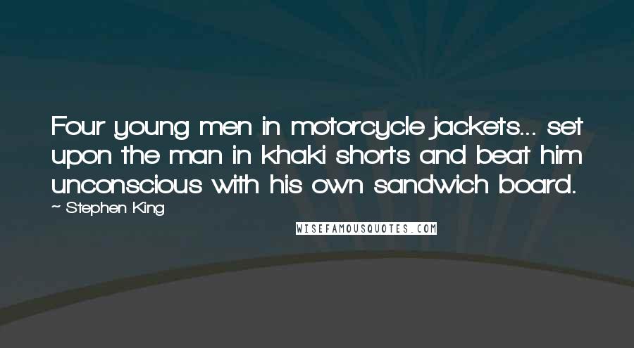 Stephen King Quotes: Four young men in motorcycle jackets... set upon the man in khaki shorts and beat him unconscious with his own sandwich board.