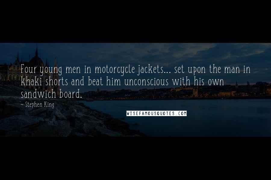 Stephen King Quotes: Four young men in motorcycle jackets... set upon the man in khaki shorts and beat him unconscious with his own sandwich board.