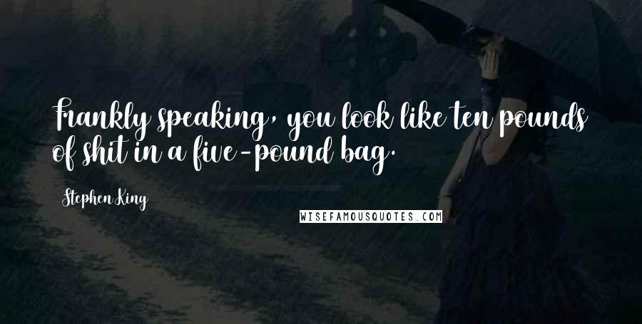 Stephen King Quotes: Frankly speaking, you look like ten pounds of shit in a five-pound bag.