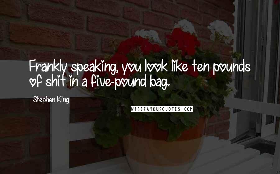Stephen King Quotes: Frankly speaking, you look like ten pounds of shit in a five-pound bag.