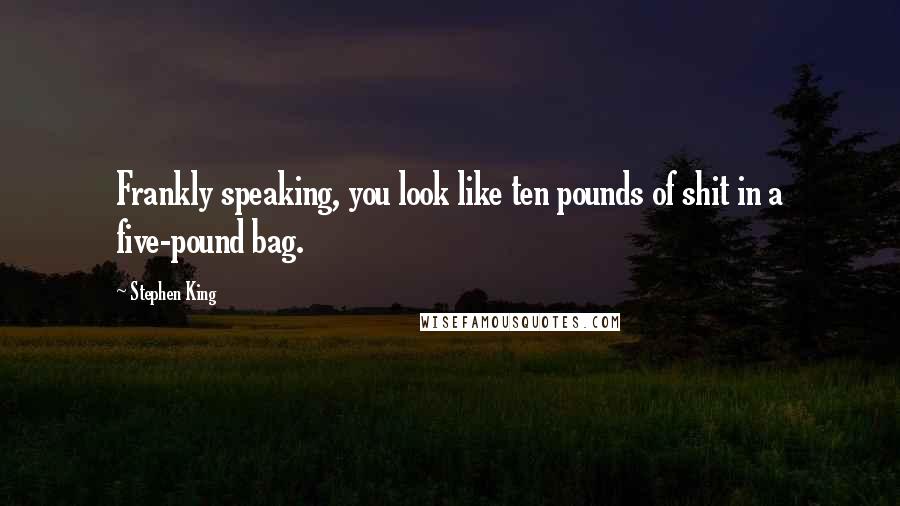 Stephen King Quotes: Frankly speaking, you look like ten pounds of shit in a five-pound bag.