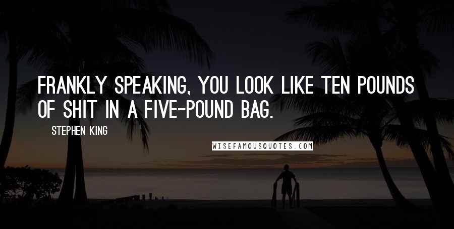 Stephen King Quotes: Frankly speaking, you look like ten pounds of shit in a five-pound bag.