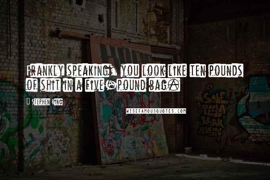 Stephen King Quotes: Frankly speaking, you look like ten pounds of shit in a five-pound bag.