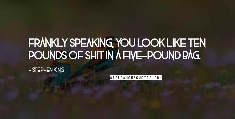 Stephen King Quotes: Frankly speaking, you look like ten pounds of shit in a five-pound bag.