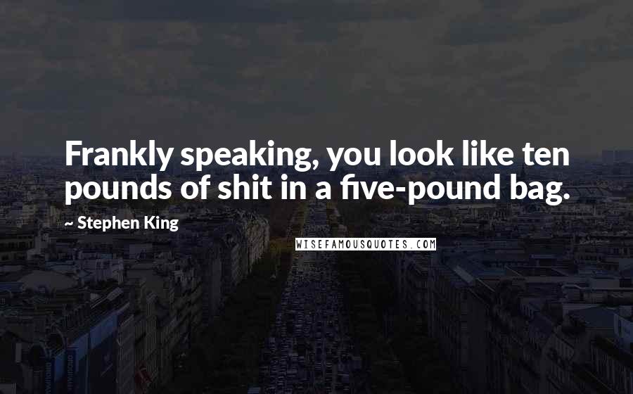 Stephen King Quotes: Frankly speaking, you look like ten pounds of shit in a five-pound bag.