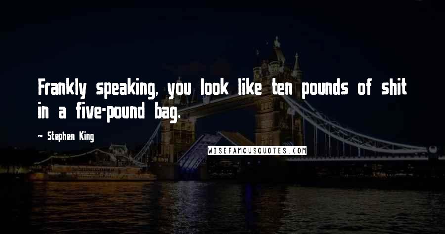 Stephen King Quotes: Frankly speaking, you look like ten pounds of shit in a five-pound bag.