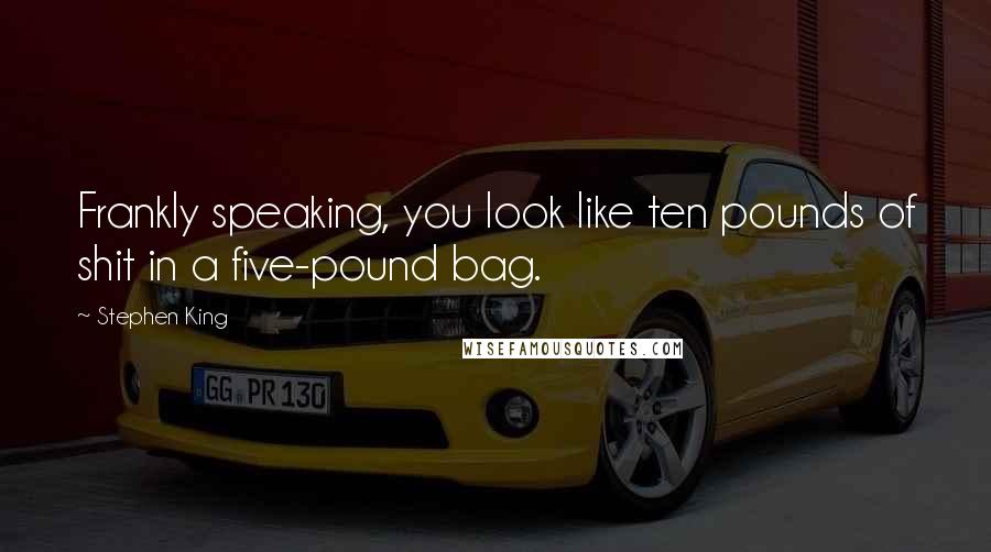 Stephen King Quotes: Frankly speaking, you look like ten pounds of shit in a five-pound bag.