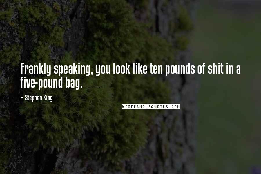 Stephen King Quotes: Frankly speaking, you look like ten pounds of shit in a five-pound bag.