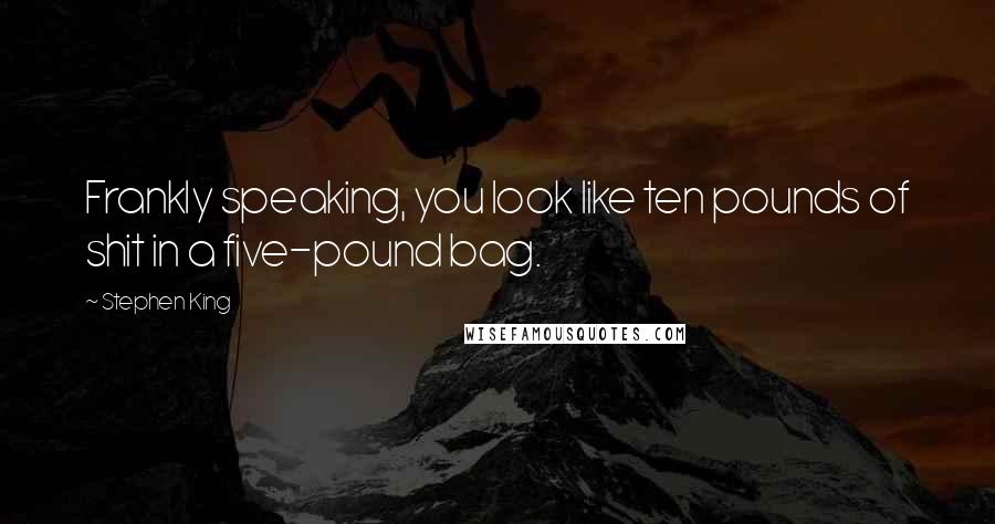 Stephen King Quotes: Frankly speaking, you look like ten pounds of shit in a five-pound bag.