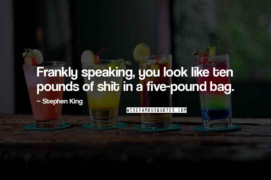 Stephen King Quotes: Frankly speaking, you look like ten pounds of shit in a five-pound bag.