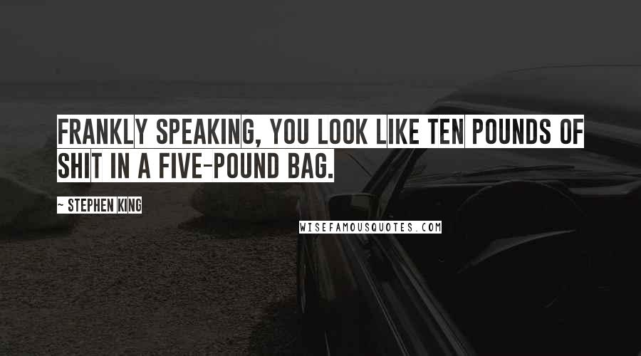 Stephen King Quotes: Frankly speaking, you look like ten pounds of shit in a five-pound bag.