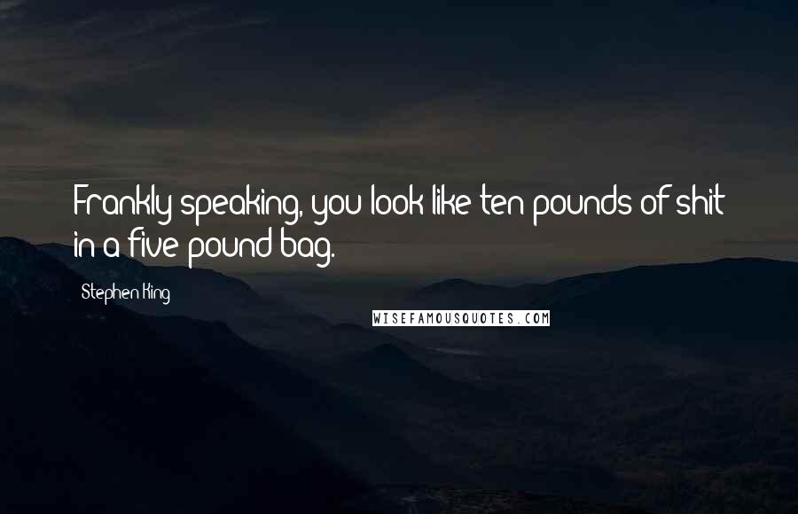 Stephen King Quotes: Frankly speaking, you look like ten pounds of shit in a five-pound bag.