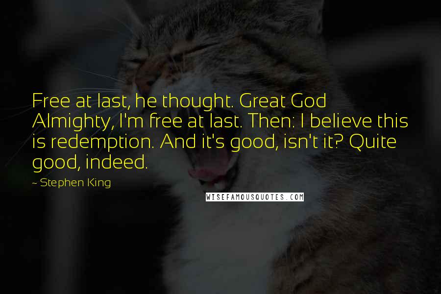 Stephen King Quotes: Free at last, he thought. Great God Almighty, I'm free at last. Then: I believe this is redemption. And it's good, isn't it? Quite good, indeed.