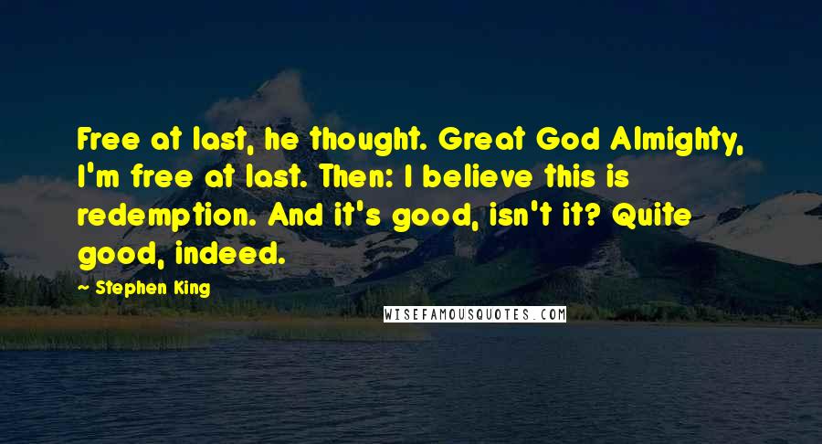 Stephen King Quotes: Free at last, he thought. Great God Almighty, I'm free at last. Then: I believe this is redemption. And it's good, isn't it? Quite good, indeed.