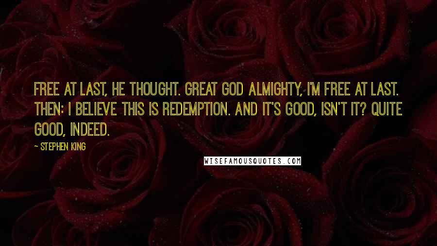 Stephen King Quotes: Free at last, he thought. Great God Almighty, I'm free at last. Then: I believe this is redemption. And it's good, isn't it? Quite good, indeed.