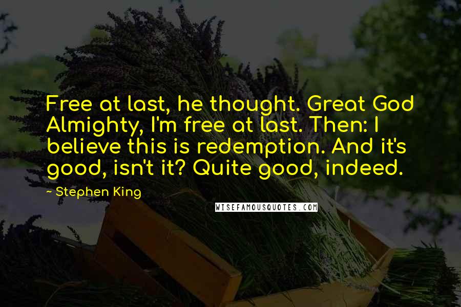 Stephen King Quotes: Free at last, he thought. Great God Almighty, I'm free at last. Then: I believe this is redemption. And it's good, isn't it? Quite good, indeed.