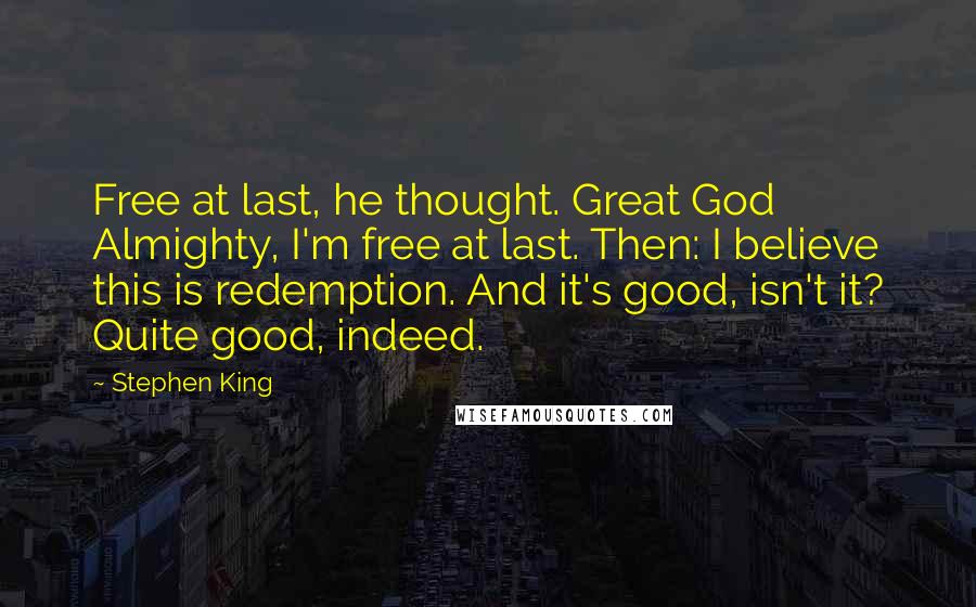 Stephen King Quotes: Free at last, he thought. Great God Almighty, I'm free at last. Then: I believe this is redemption. And it's good, isn't it? Quite good, indeed.