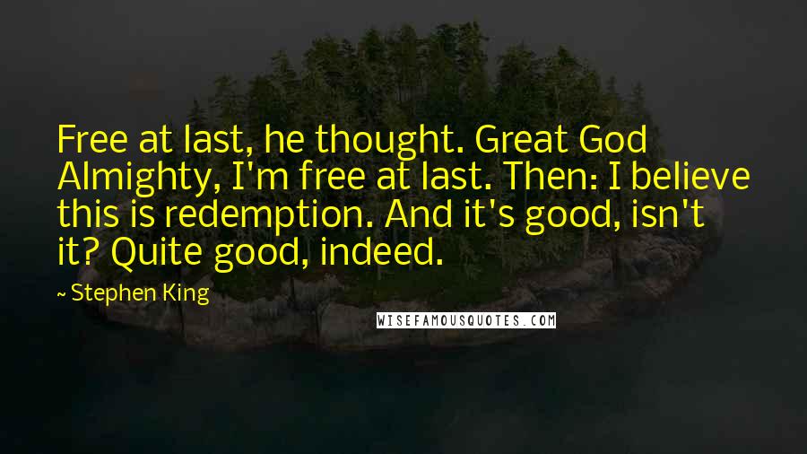 Stephen King Quotes: Free at last, he thought. Great God Almighty, I'm free at last. Then: I believe this is redemption. And it's good, isn't it? Quite good, indeed.