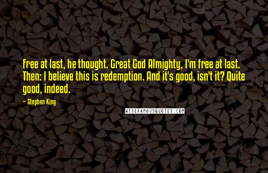 Stephen King Quotes: Free at last, he thought. Great God Almighty, I'm free at last. Then: I believe this is redemption. And it's good, isn't it? Quite good, indeed.