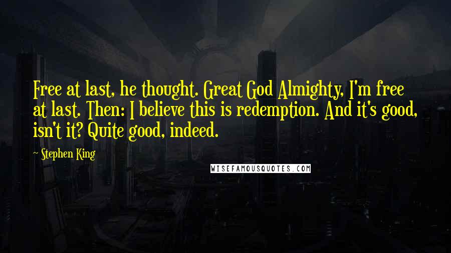 Stephen King Quotes: Free at last, he thought. Great God Almighty, I'm free at last. Then: I believe this is redemption. And it's good, isn't it? Quite good, indeed.