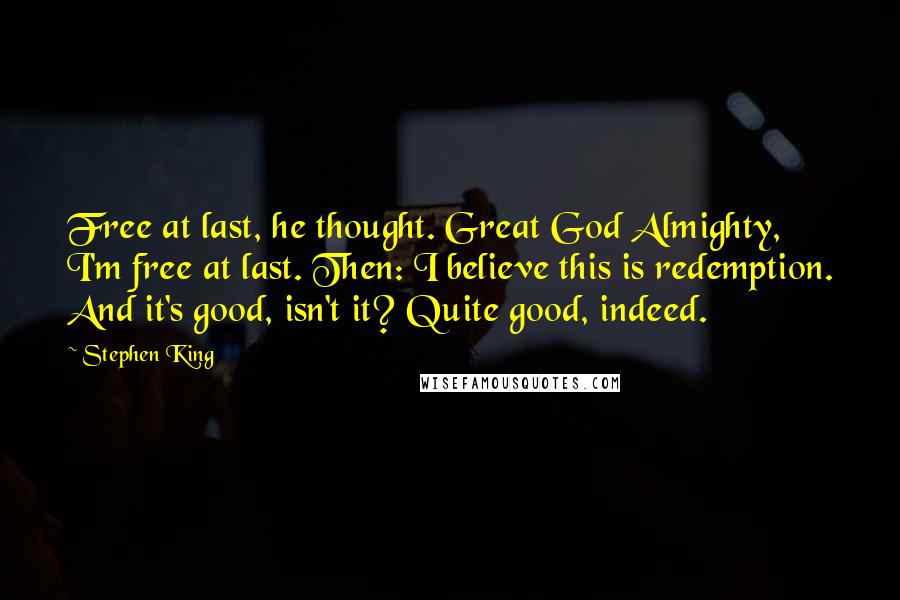 Stephen King Quotes: Free at last, he thought. Great God Almighty, I'm free at last. Then: I believe this is redemption. And it's good, isn't it? Quite good, indeed.