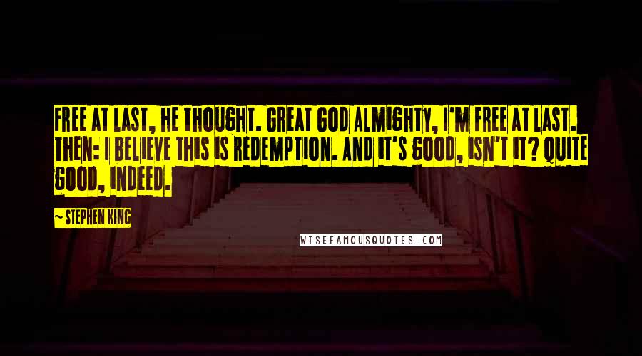 Stephen King Quotes: Free at last, he thought. Great God Almighty, I'm free at last. Then: I believe this is redemption. And it's good, isn't it? Quite good, indeed.
