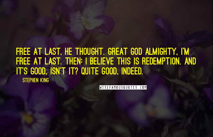 Stephen King Quotes: Free at last, he thought. Great God Almighty, I'm free at last. Then: I believe this is redemption. And it's good, isn't it? Quite good, indeed.