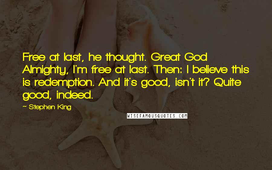 Stephen King Quotes: Free at last, he thought. Great God Almighty, I'm free at last. Then: I believe this is redemption. And it's good, isn't it? Quite good, indeed.