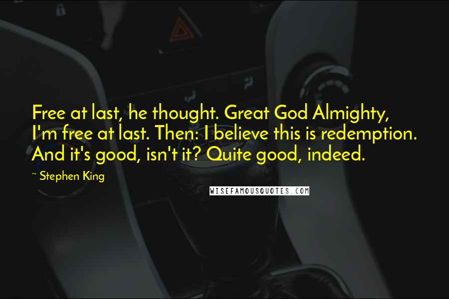Stephen King Quotes: Free at last, he thought. Great God Almighty, I'm free at last. Then: I believe this is redemption. And it's good, isn't it? Quite good, indeed.