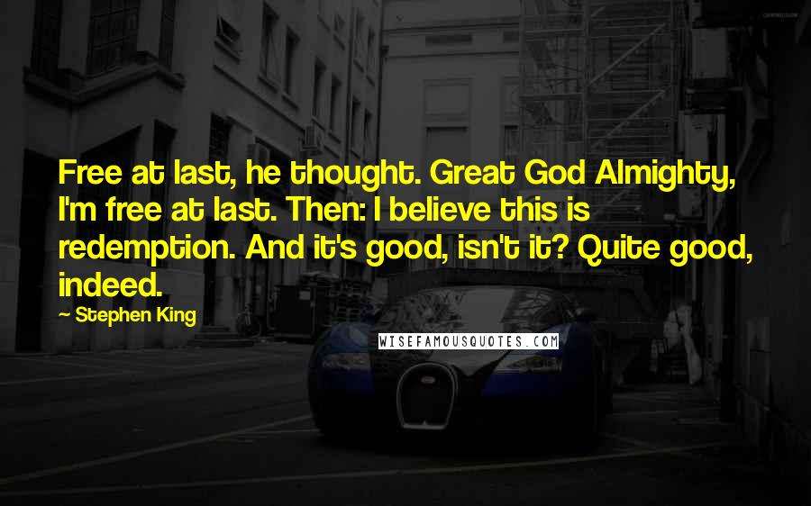 Stephen King Quotes: Free at last, he thought. Great God Almighty, I'm free at last. Then: I believe this is redemption. And it's good, isn't it? Quite good, indeed.
