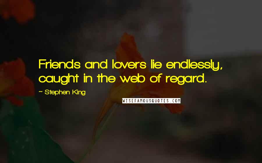 Stephen King Quotes: Friends and lovers lie endlessly, caught in the web of regard.