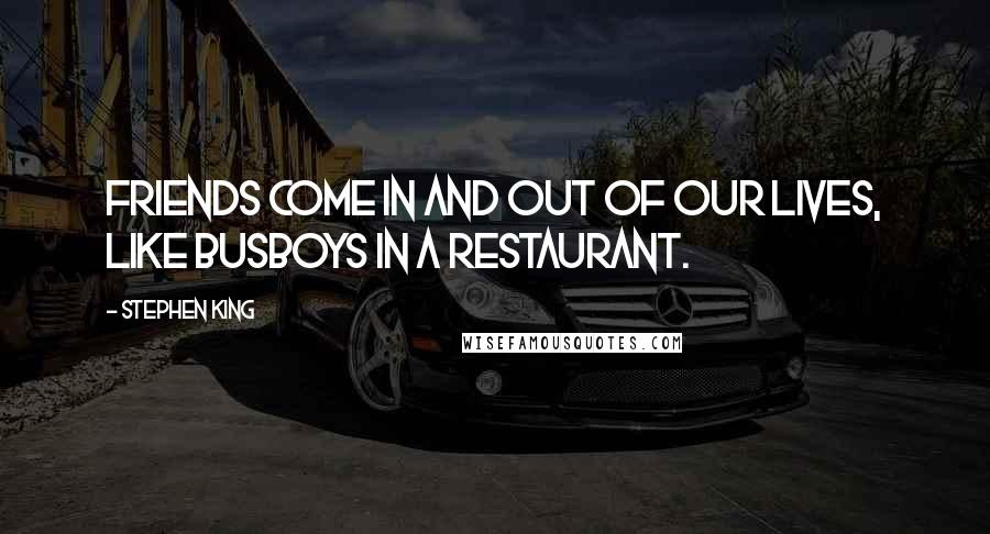 Stephen King Quotes: Friends come in and out of our lives, like busboys in a restaurant.