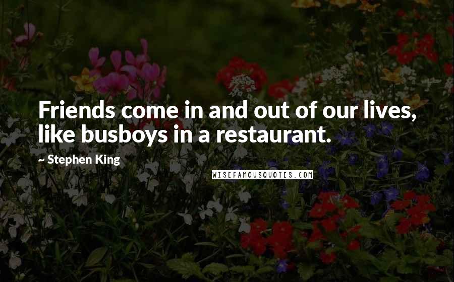 Stephen King Quotes: Friends come in and out of our lives, like busboys in a restaurant.