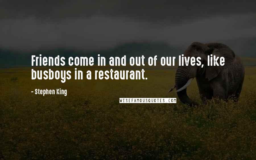 Stephen King Quotes: Friends come in and out of our lives, like busboys in a restaurant.