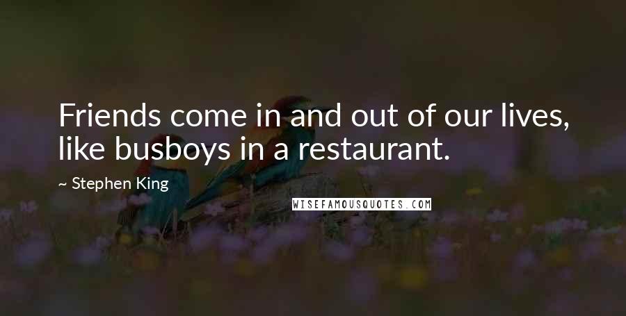Stephen King Quotes: Friends come in and out of our lives, like busboys in a restaurant.