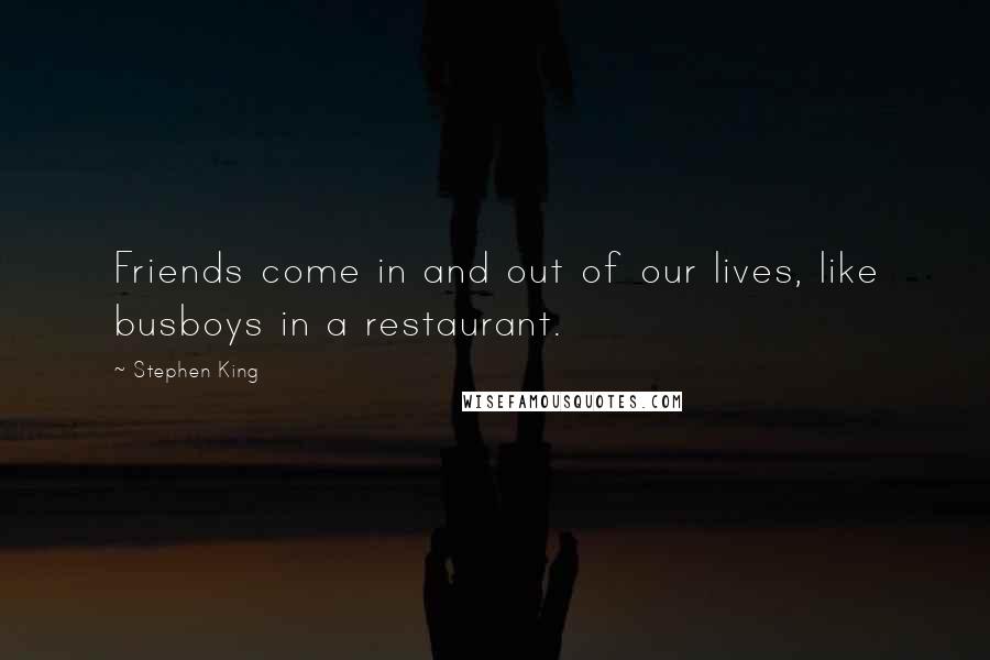 Stephen King Quotes: Friends come in and out of our lives, like busboys in a restaurant.
