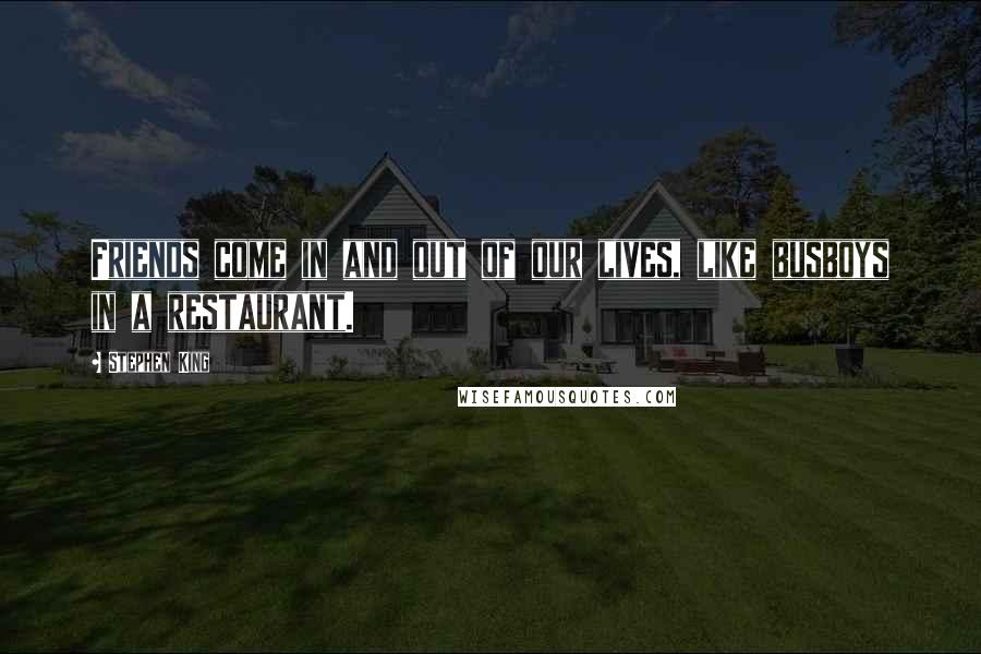 Stephen King Quotes: Friends come in and out of our lives, like busboys in a restaurant.