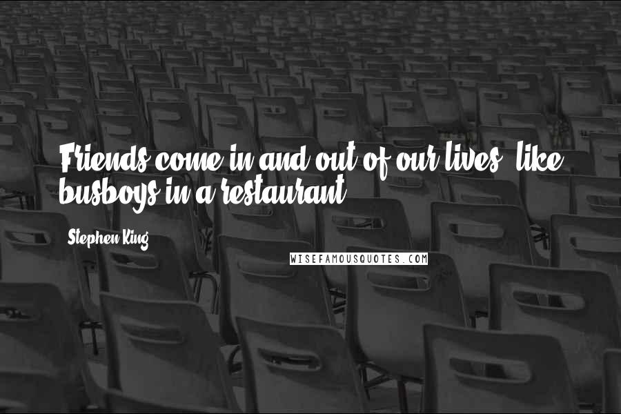Stephen King Quotes: Friends come in and out of our lives, like busboys in a restaurant.