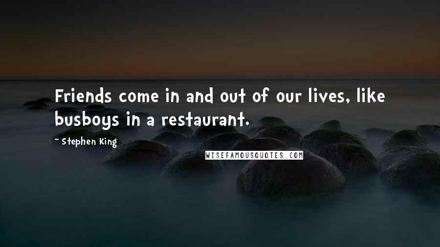 Stephen King Quotes: Friends come in and out of our lives, like busboys in a restaurant.