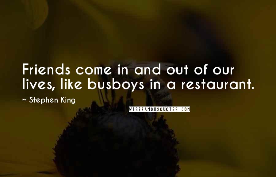 Stephen King Quotes: Friends come in and out of our lives, like busboys in a restaurant.