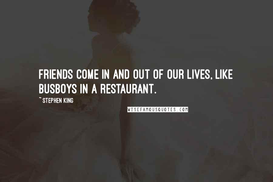 Stephen King Quotes: Friends come in and out of our lives, like busboys in a restaurant.