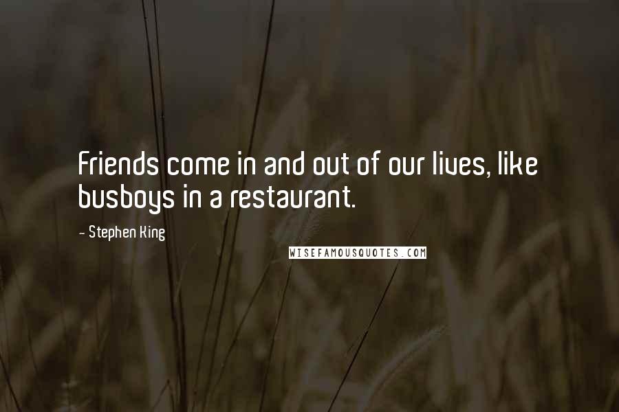 Stephen King Quotes: Friends come in and out of our lives, like busboys in a restaurant.