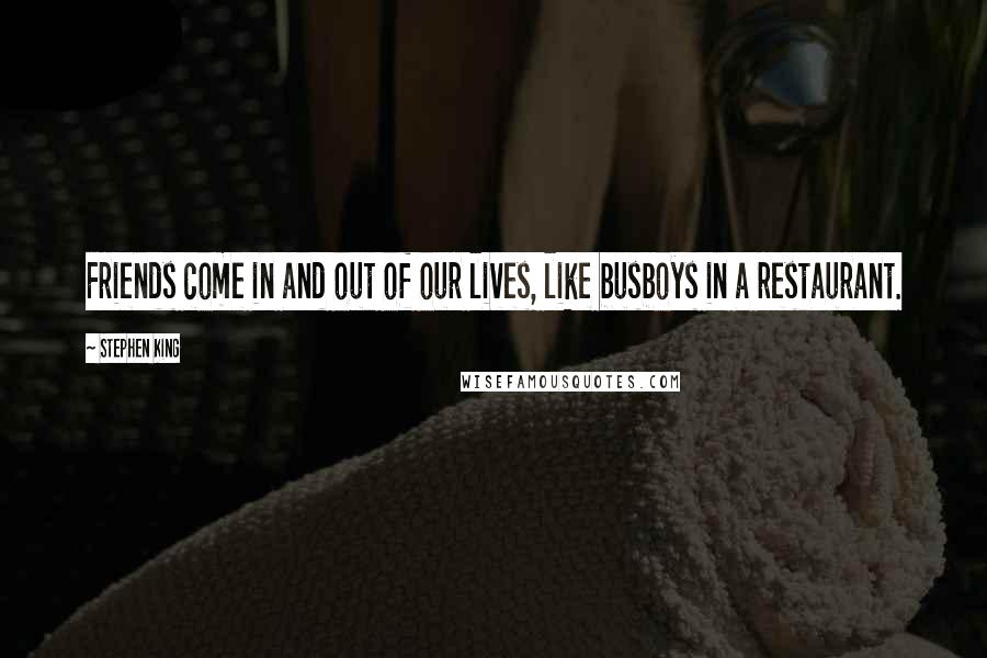 Stephen King Quotes: Friends come in and out of our lives, like busboys in a restaurant.